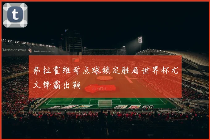弗拉霍维奇点球锁定胜局世界杯尤文锋霸出鞘
