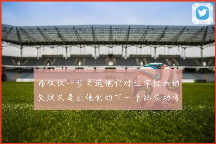 而仅仅一步之遥他们对证布拉加的失败又是让他们的下一个纪录功亏一篑