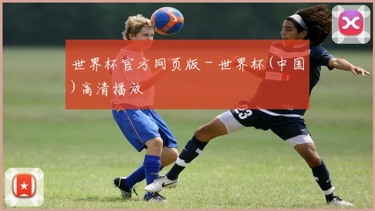 世界杯官方网页版 - 世界杯(中国)高清播放