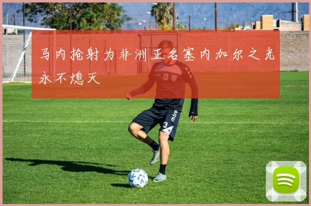 马内抢射为非洲正名塞内加尔之光永不熄灭