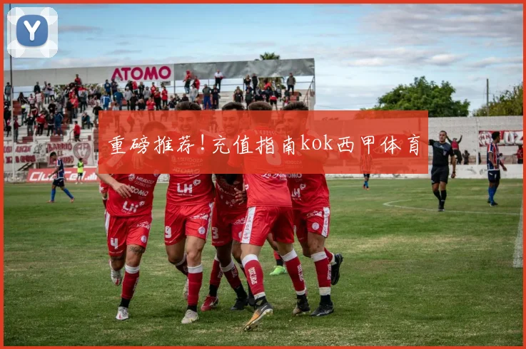 重磅推荐!充值指南kok西甲体育