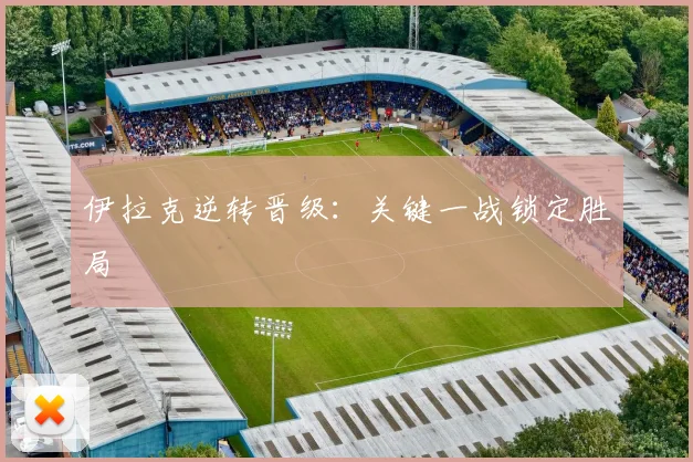 伊拉克逆转晋级：关键一战锁定胜局