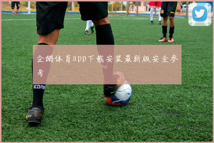 企鹅体育app下载安装最新版安全参考