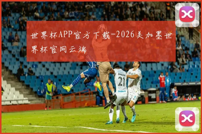 世界杯APP官方下载-2026美加墨世界杯官网云端