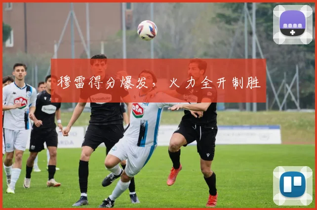 穆雷得分爆发，火力全开制胜