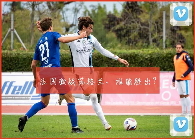 法国激战苏格兰，谁能胜出？