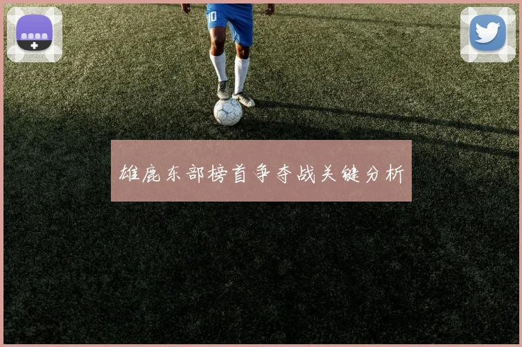 雄鹿东部榜首争夺战关键分析