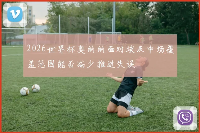2026世界杯奥纳纳面对埃及中场覆盖范围能否减少推进失误
