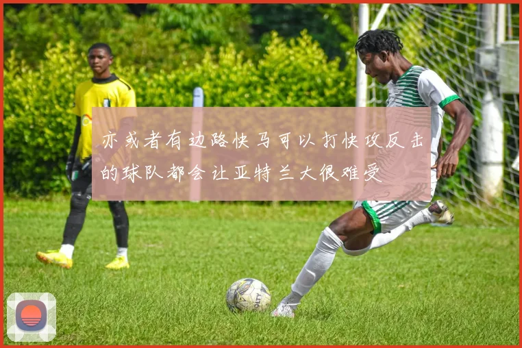 亦或者有边路快马可以打快攻反击的球队都会让亚特兰大很难受