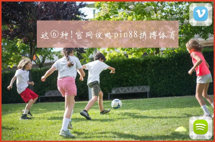 这⑥种!官网攻略pin88拼搏体育