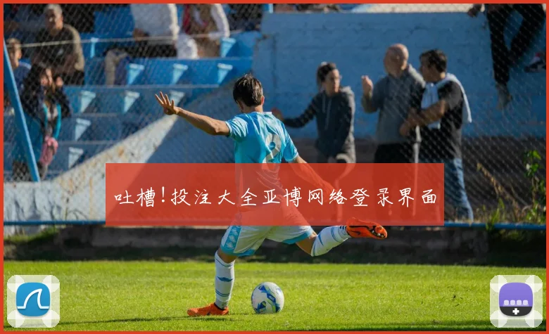 吐槽!投注大全亚博网络登录界面