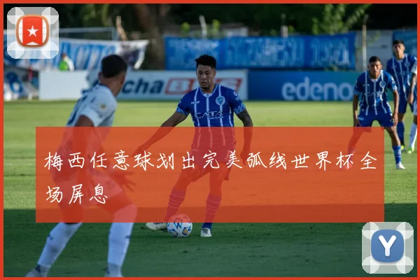 梅西任意球划出完美弧线世界杯全场屏息