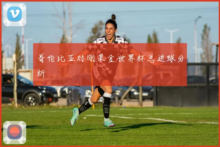 哥伦比亚对刚果金世界杯总进球分析