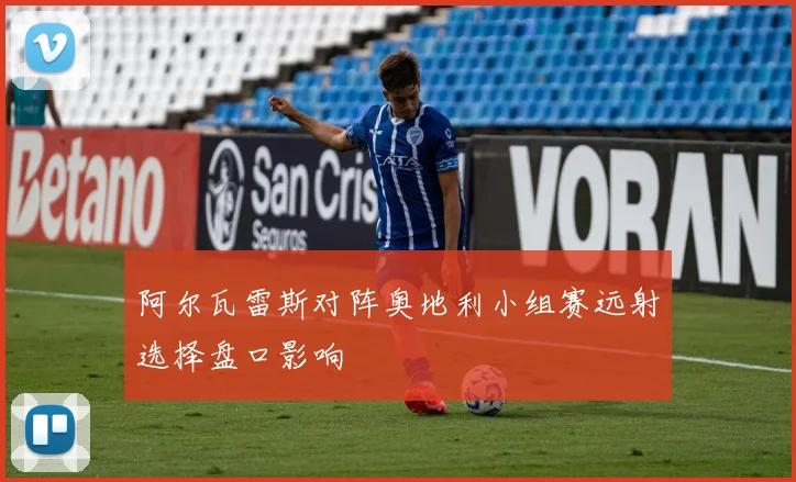 阿尔瓦雷斯对阵奥地利小组赛远射选择盘口影响