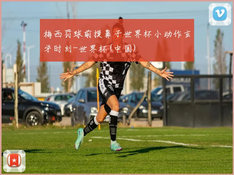 梅西罚球前摸鼻子世界杯小动作玄学时刻-世界杯(中国)