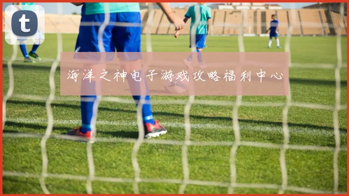 海洋之神电子游戏攻略福利中心