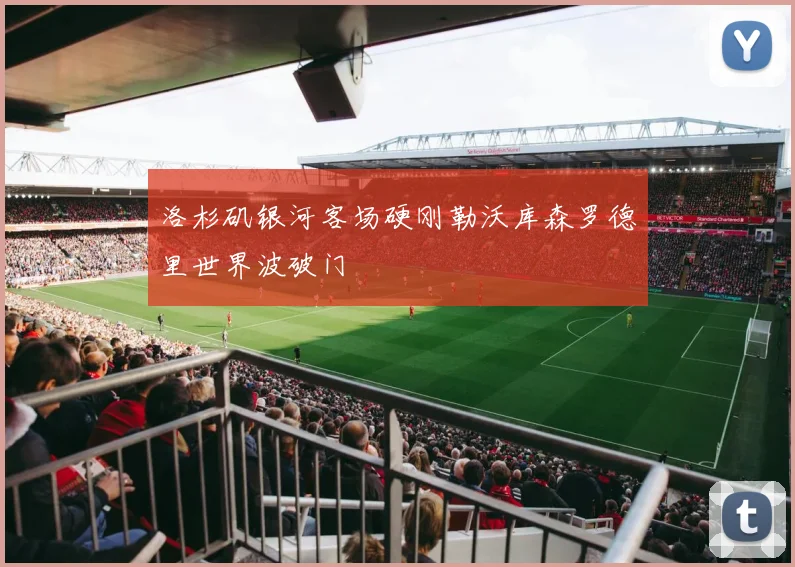 洛杉矶银河客场硬刚勒沃库森罗德里世界波破门