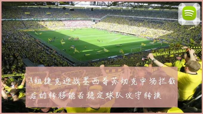 A组捷克迎战墨西哥苏切克中场拦截后的转移能否稳定球队攻守转换