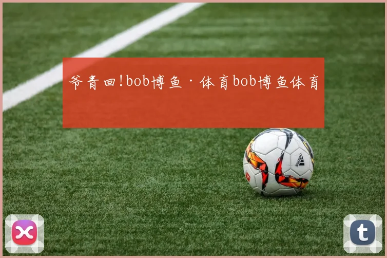 爷青回!bob博鱼·体育bob博鱼体育