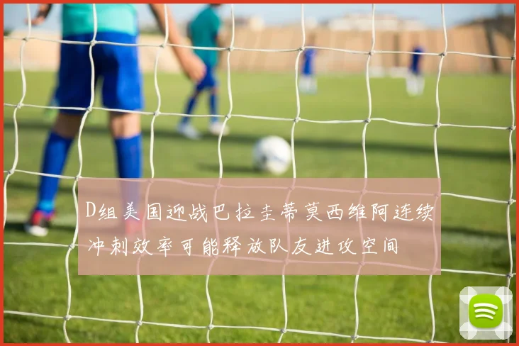 D组美国迎战巴拉圭蒂莫西维阿连续冲刺效率可能释放队友进攻空间