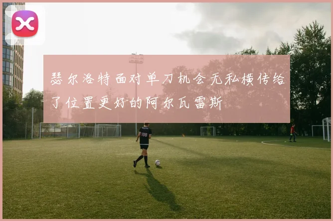瑟尔洛特面对单刀机会无私横传给了位置更好的阿尔瓦雷斯