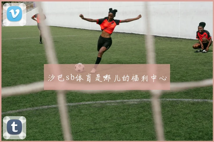 沙巴sb体育是哪儿的福利中心