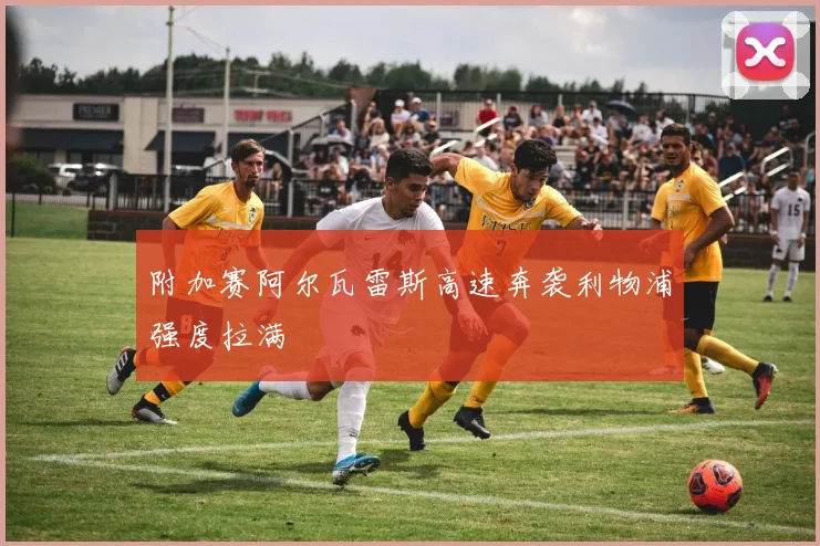 附加赛阿尔瓦雷斯高速奔袭利物浦强度拉满