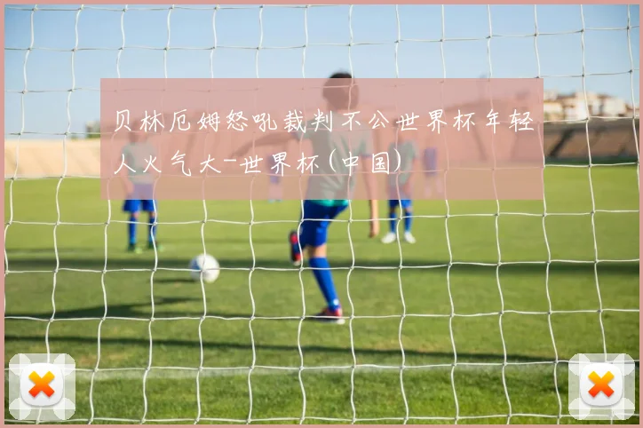 贝林厄姆怒吼裁判不公世界杯年轻人火气大-世界杯(中国)