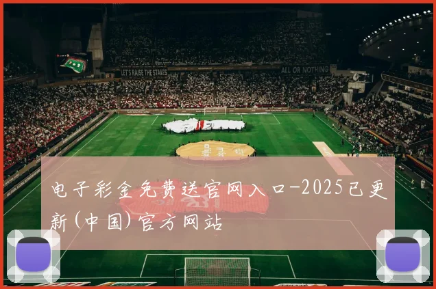 电子彩金免费送官网入口-2025已更新(中国)官方网站