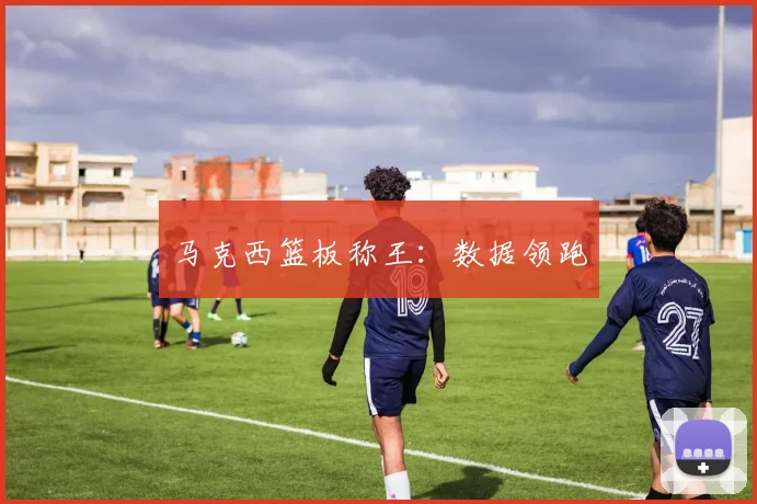 马克西篮板称王：数据领跑