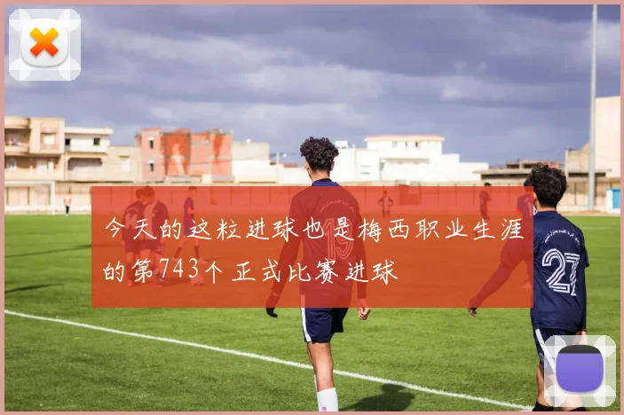 今天的这粒进球也是梅西职业生涯的第743个正式比赛进球