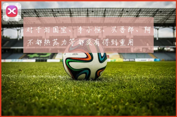 对于刘国宝、李小恒、买吾郎、阿不都热苏力等都没有得到重用