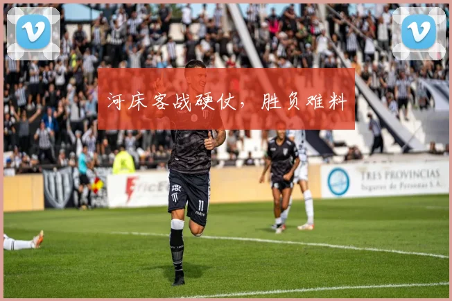 河床客战硬仗，胜负难料