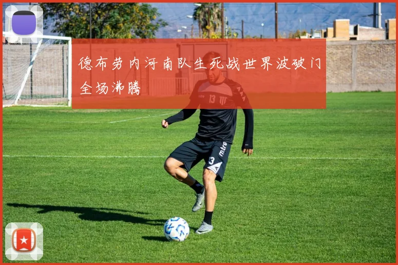 德布劳内河南队生死战世界波破门全场沸腾