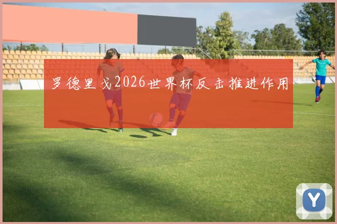 罗德里戈2026世界杯反击推进作用