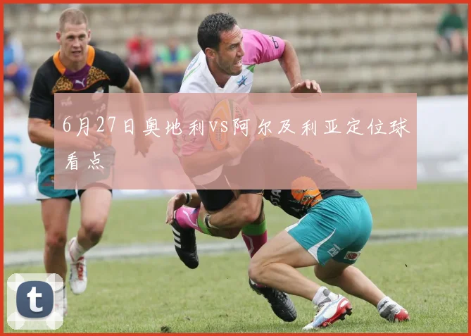 6月27日奥地利vs阿尔及利亚定位球看点