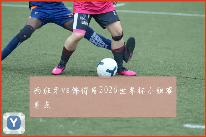 西班牙vs佛得角2026世界杯小组赛看点
