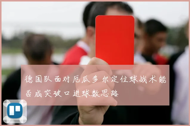 德国队面对厄瓜多尔定位球战术能否成突破口进球数思路