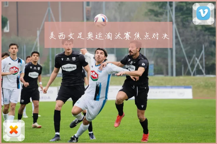美西女足奥运淘汰赛焦点对决