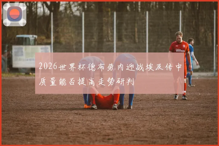 2026世界杯德布劳内迎战埃及传中质量能否提高走势研判