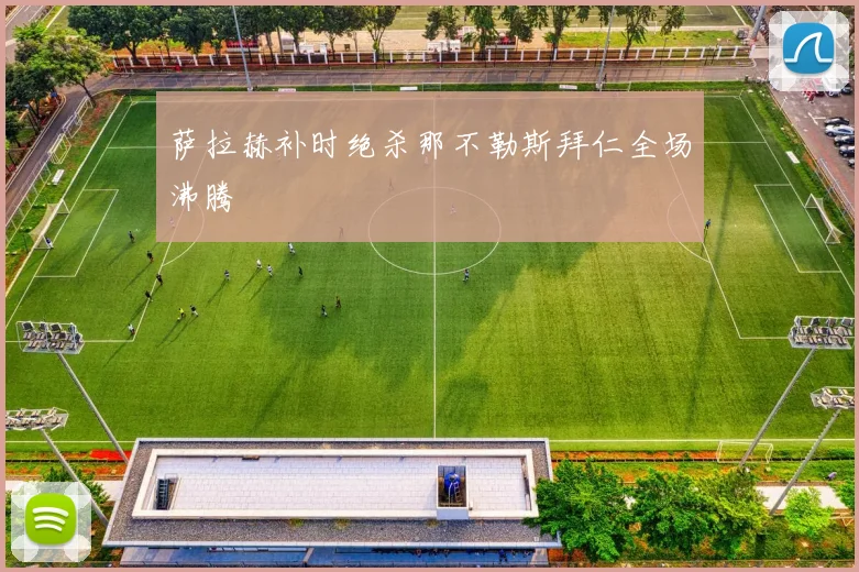 萨拉赫补时绝杀那不勒斯拜仁全场沸腾