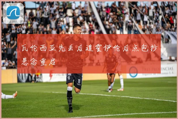 瓦伦西亚先丢后追霍伊伦后点包抄悬念重启
