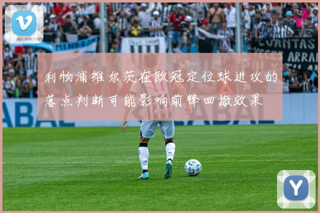 利物浦维尔茨在欧冠定位球进攻的落点判断可能影响前锋回撤效果