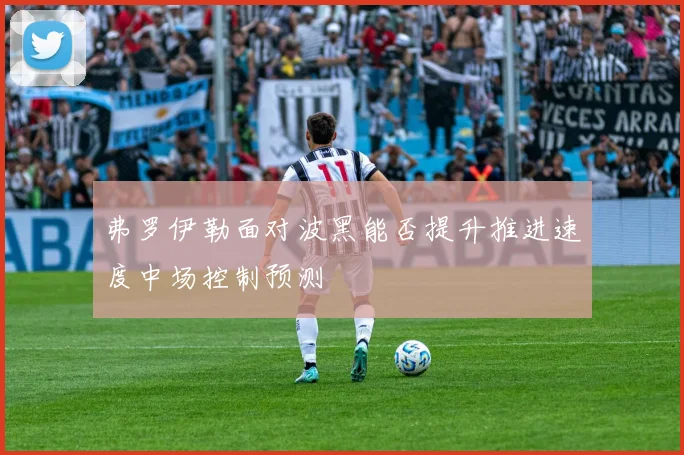 弗罗伊勒面对波黑能否提升推进速度中场控制预测