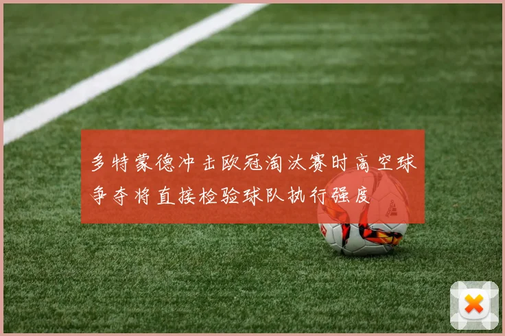 多特蒙德冲击欧冠淘汰赛时高空球争夺将直接检验球队执行强度