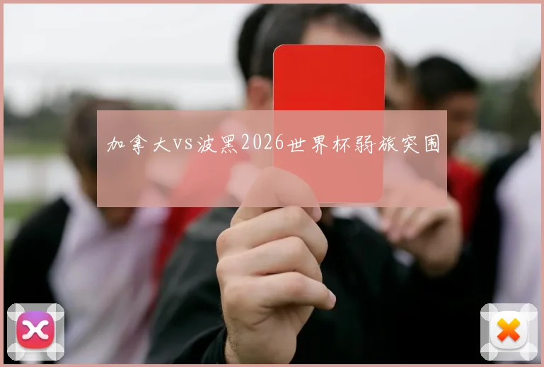 加拿大vs波黑2026世界杯弱旅突围