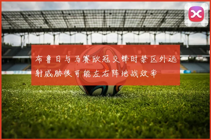 布鲁日与马赛欧冠交锋时禁区外远射威胁很可能左右阵地战效率