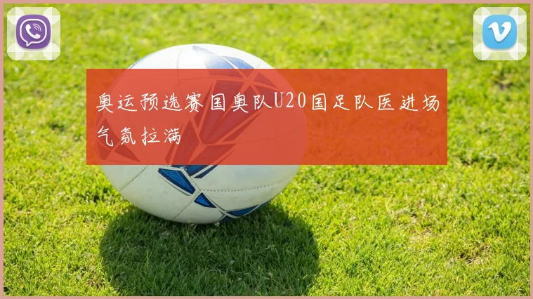 奥运预选赛国奥队U20国足队医进场气氛拉满