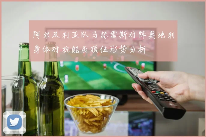 阿尔及利亚队马赫雷斯对阵奥地利身体对抗能否顶住形势分析