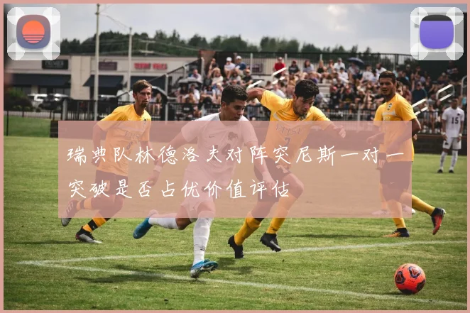 瑞典队林德洛夫对阵突尼斯一对一突破是否占优价值评估